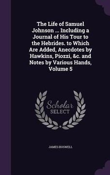 portada The Life of Samuel Johnson ... Including a Journal of His Tour to the Hebrides. to Which Are Added, Anecdotes by Hawkins, Piozzi, &c. and Notes by Var (in English)