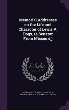 portada Memorial Addresses on the Life and Character of Lewis V. Bogy, (a Senator From Missouri, ) (en Inglés)