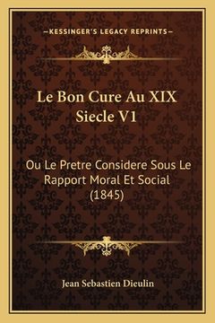 portada Le Bon Cure Au XIX Siecle V1: Ou Le Pretre Considere Sous Le Rapport Moral Et Social (1845) (in French)