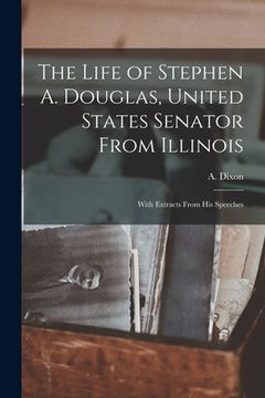 portada The Life of Stephen A. Douglas, United States Senator From Illinois: With Extracts From His Speeches (en Inglés)