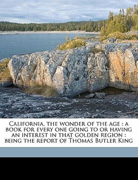 portada california, the wonder of the age: a book for every one going to or having an interest in that golden region: being the report of thomas butler king (en Inglés)