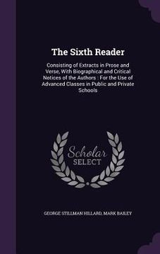 portada The Sixth Reader: Consisting of Extracts in Prose and Verse, With Biographical and Critical Notices of the Authors: For the Use of Advan (en Inglés)