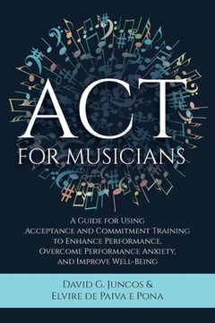 portada Act for Musicians: A Guide for Using Acceptance and Commitment Training to Enhance Performance, Overcome Performance Anxiety, and Improve Well-Being 