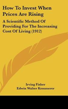 portada how to invest when prices are rising: a scientific method of providing for the increasing cost of living (1912) (en Inglés)
