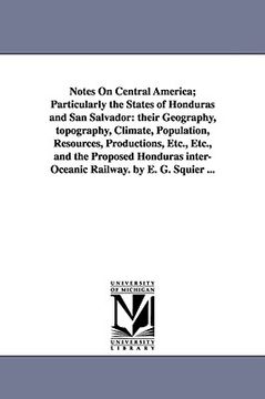 portada notes on central america; particularly the states of honduras and san salvador: their geography, topography, climate, population, resources, productio (en Inglés)