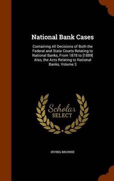 portada National Bank Cases: Containing All Decisions of Both the Federal and State Courts Relating to National Banks, From 1878 to [1889] Also, the Acts Relating to National Banks, Volume 3