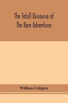 portada The totall discourse of the rare adventures & painefull peregrinations of long nineteen yeares travayles from Scotland to the most famous kingdomes in (in English)