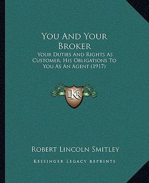 portada you and your broker: your duties and rights as customer, his obligations to you as an agent (1917) (en Inglés)