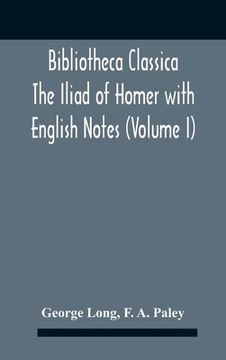 portada Bibliotheca Classica The Iliad Of Homer With English Notes (Volume I) (en Inglés)
