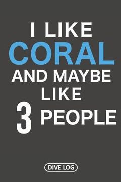 portada I Like Coral And Maybe Like 3 People: Dive Log for 100 Dives (6 x 9) (in English)
