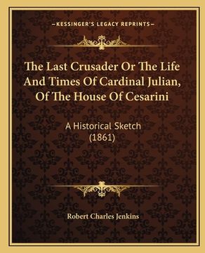 portada The Last Crusader Or The Life And Times Of Cardinal Julian, Of The House Of Cesarini: A Historical Sketch (1861) (en Inglés)