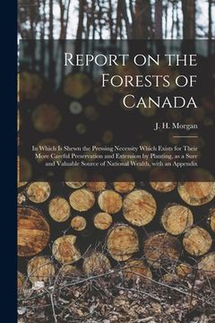 portada Report on the Forests of Canada: in Which is Shewn the Pressing Necessity Which Exists for Their More Careful Preservation and Extension by Planting,
