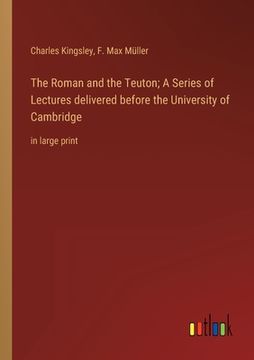 portada The Roman and the Teuton; A Series of Lectures delivered before the University of Cambridge: in large print (en Inglés)
