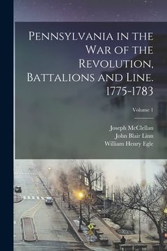 portada Pennsylvania in the war of the Revolution, Battalions and Line. 1775-1783; Volume 1 (en Inglés)