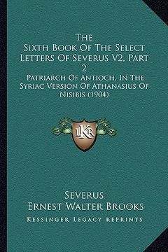 portada the sixth book of the select letters of severus v2, part 2: patriarch of antioch, in the syriac version of athanasius of nisibis (1904) (en Inglés)