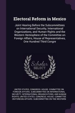 portada Electoral Reform in Mexico: Joint Hearing Before the Subcommittees on International Security, International Organizations, and Human Rights and th (en Inglés)