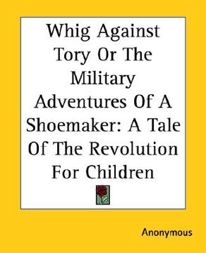 portada whig against tory or the military adventures of a shoemaker: a tale of the revolution for children (en Inglés)