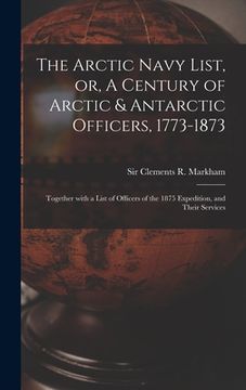 portada The Arctic Navy List, or, A Century of Arctic & Antarctic Officers, 1773-1873 [microform]: Together With a List of Officers of the 1875 Expedition, an