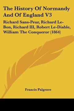portada the history of normandy and of england v3: richard sans-peur, richard le-bon, richard iii, robert le-diable, william the conqueror (1864) (en Inglés)