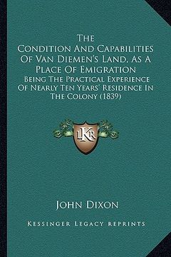 portada the condition and capabilities of van diemen's land, as a place of emigration: being the practical experience of nearly ten years' residence in the co