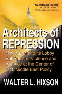 portada Architects of Repression: How Israel and Its Lobby Put Racism, Violence and Injustice at the Center of US Middle East Policy