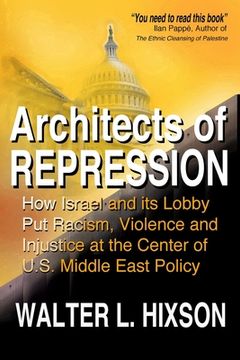 portada Architects of Repression: How Israel and Its Lobby Put Racism, Violence and Injustice at the Center of US Middle East Policy (en Inglés)