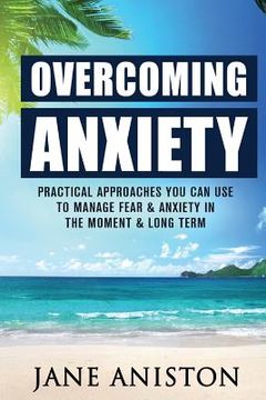 portada Anxiety: Overcoming Anxiety: Practical Approaches You Can Use To Manage Fear & Anxiety In The Moment & Long Term (en Inglés)