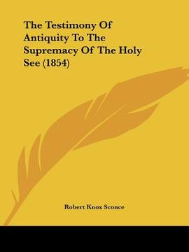 portada the testimony of antiquity to the supremacy of the holy see (1854) (en Inglés)