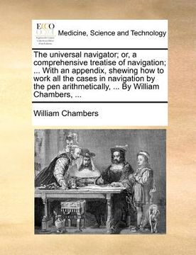 portada the universal navigator; or, a comprehensive treatise of navigation; ... with an appendix, shewing how to work all the cases in navigation by the pen (en Inglés)