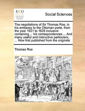 portada the negotiations of sir thomas roe, in his embassy to the ottoman porte, from the year 1621 to 1628 inclusive: containing ... his correspondences ...