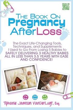 portada The Book on Pregnancy After Loss: The Exact Life-Changing Tools, Techniques, and Supplements I Used to Go From Losing 5 Babies to Safely Delivering 3 (in English)