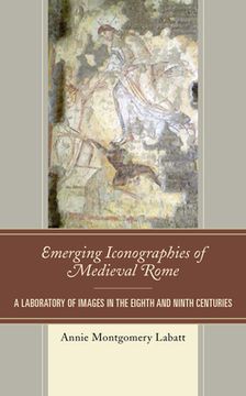 portada Emerging Iconographies of Medieval Rome: A Laboratory of Images in the Eighth and Ninth Centuries