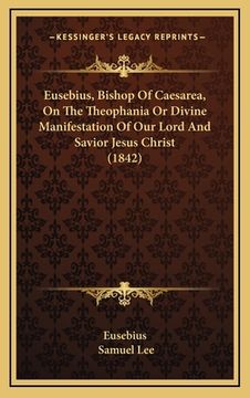 portada Eusebius, Bishop Of Caesarea, On The Theophania Or Divine Manifestation Of Our Lord And Savior Jesus Christ (1842)
