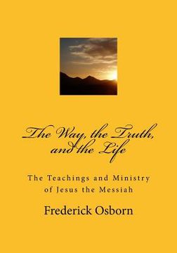 portada The Way, the Truth, and the Life: The Teachings and Ministry of Jesus the Messiah (en Inglés)