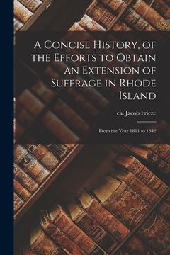 portada A Concise History, of the Efforts to Obtain an Extension of Suffrage in Rhode Island: From the Year 1811 to 1842 (en Inglés)