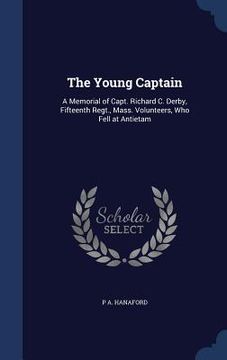 portada The Young Captain: A Memorial of Capt. Richard C. Derby, Fifteenth Regt., Mass. Volunteers, Who Fell at Antietam (en Inglés)