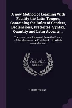 portada A new Method of Learning With Facility the Latin Tongue, Containing the Rules of Genders, Declensions, Preterites, Syntax, Quantity and Latin Accents (en Inglés)