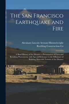 portada The San Francisco Earthquake and Fire; a Brief History of the Disaster; a Presentation of Facts and Resulting Phenomena, With Special Reference to the (en Inglés)