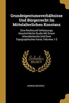portada Grundeigentumsverhältnisse Und Bürgerrecht Im Mittelalterlichen Konstanz: Eine Rechtsund Verfassungs Geschichtliche Studie Mit Einem Urkundenbuche Und ... Karte, Volumes 1-2 (in German)