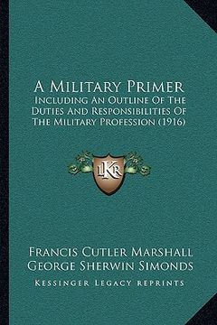 portada a military primer a military primer: including an outline of the duties and responsibilities of tincluding an outline of the duties and responsibili (en Inglés)