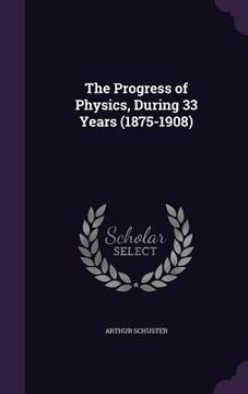 portada The Progress of Physics, During 33 Years (1875-1908) (in English)
