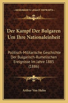 portada Der Kampf Der Bulgaren Um Ihre Nationaleinheit: Politisch-Militarische Geschichte Der Bulgarisch-Rumelischen Ereignisse Im Jahre 1885 (1886) (in German)