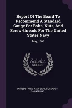portada Report Of The Board To Recommend A Standard Gauge For Bolts, Nuts, And Screw-threads For The United States Navy: May, 1868 (en Inglés)