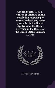 portada Speech of Hon. R. M. T. Hunter, of Virginia, on the Resolution Proposing to Retrocede the Forts, Dock-yards, &c., to the States Applying for the Same.