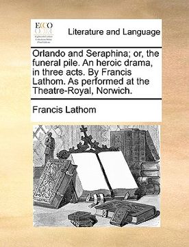 portada orlando and seraphina; or, the funeral pile. an heroic drama, in three acts. by francis lathom. as performed at the theatre-royal, norwich.