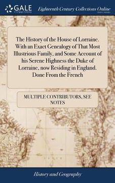 portada The History of the House of Lorraine. With an Exact Genealogy of That Most Illustrious Family, and Some Account of his Serene Highness the Duke of Lor (en Inglés)