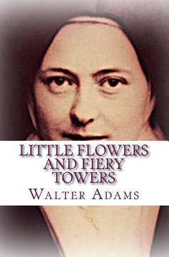 portada Little Flowers And Fiery Towers: Poems and Poetic Prose honoring St. Thérèse of Lisieux and St. Joan of Arc (en Inglés)