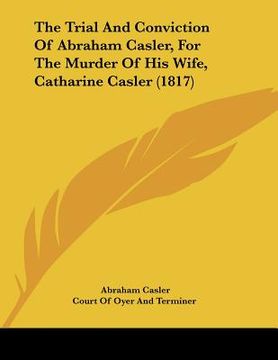 portada the trial and conviction of abraham casler, for the murder of his wife, catharine casler (1817) (en Inglés)