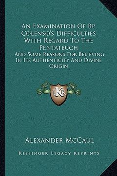 portada an examination of bp. colenso's difficulties with regard to the pentateuch: and some reasons for believing in its authenticity and divine origin (en Inglés)