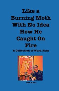 portada Like a Burning Moth Without a Clue as to How He Caught on Fire: A Collection of Word Jazz (en Inglés)